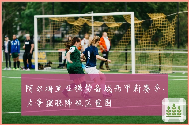 阿尔梅里亚强势备战西甲新赛季，力争摆脱降级区重围