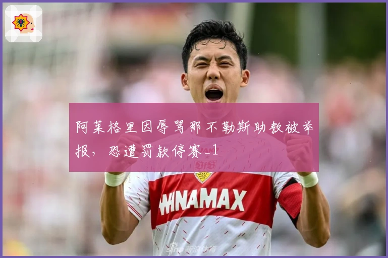 阿莱格里因辱骂那不勒斯助教被举报，恐遭罚款停赛_1