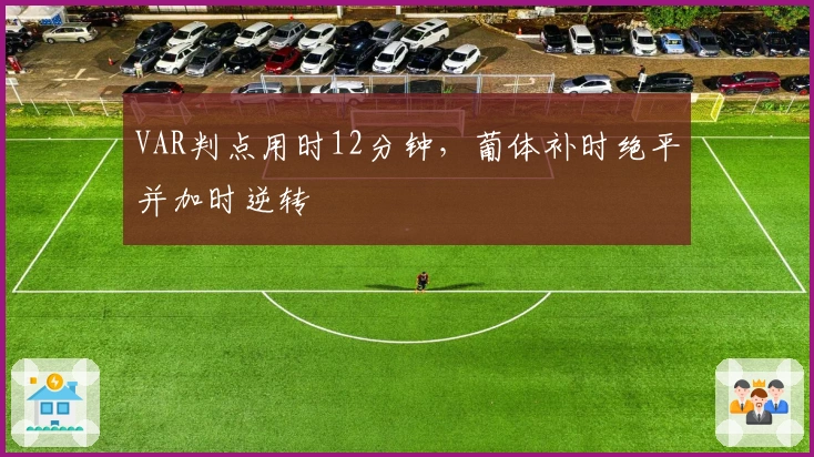 VAR判点用时12分钟，葡体补时绝平并加时逆转
