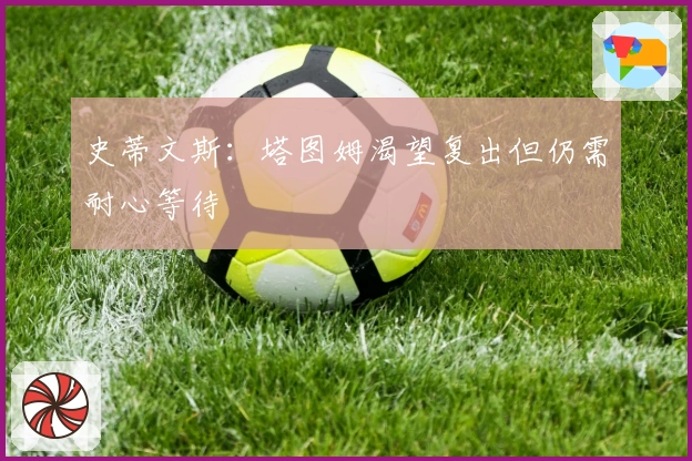 史蒂文斯：塔图姆渴望复出但仍需耐心等待