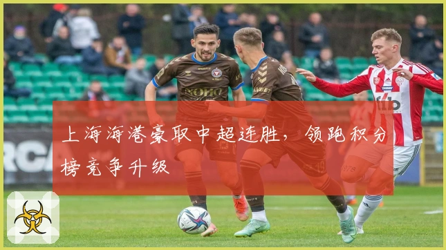 上海海港豪取中超连胜，领跑积分榜竞争升级