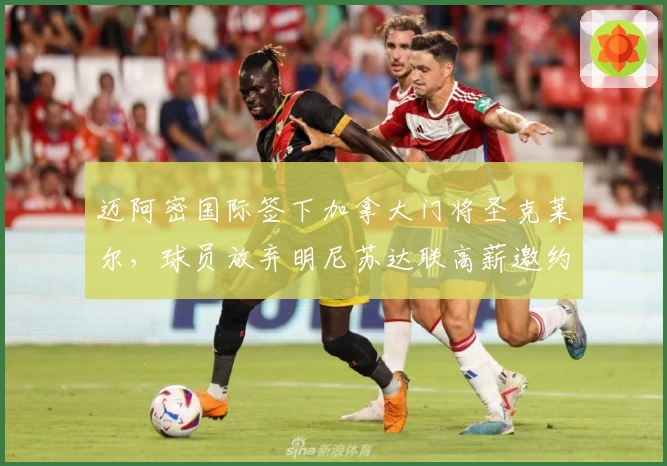 迈阿密国际签下加拿大门将圣克莱尔，球员放弃明尼苏达联高薪邀约