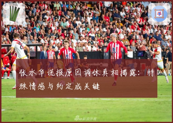 张水华谎报原因调休真相揭露：特殊情感与约定成关键