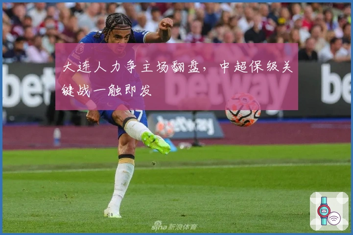 大连人力争主场翻盘，中超保级关键战一触即发