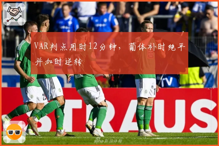 VAR判点用时12分钟，葡体补时绝平并加时逆转