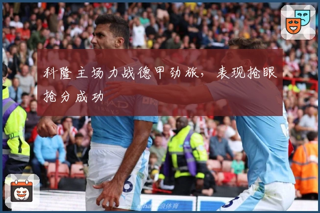 科隆主场力战德甲劲旅，表现抢眼抢分成功