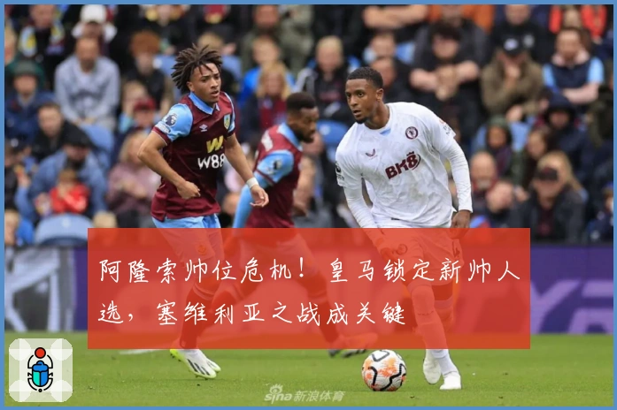 阿隆索帅位危机！皇马锁定新帅人选，塞维利亚之战成关键