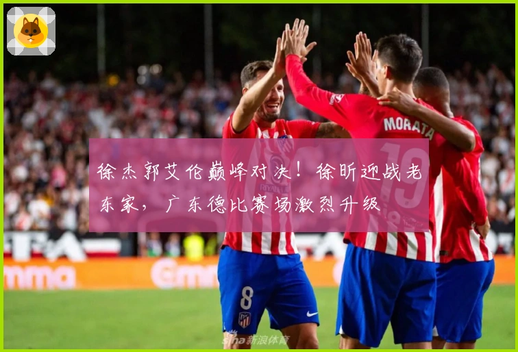 徐杰郭艾伦巅峰对决！徐昕迎战老东家，广东德比赛场激烈升级