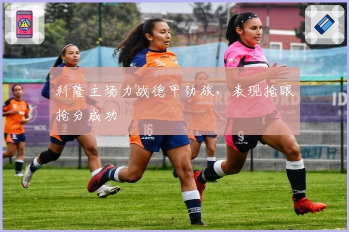 科隆主场力战德甲劲旅，表现抢眼抢分成功