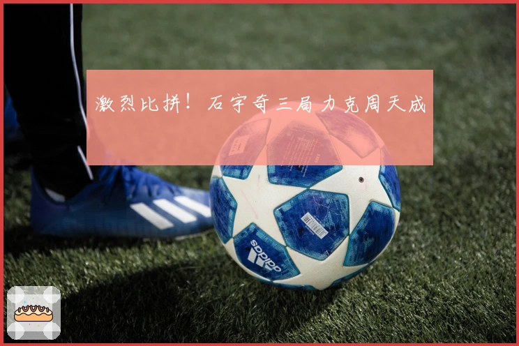 激烈比拼！石宇奇三局力克周天成