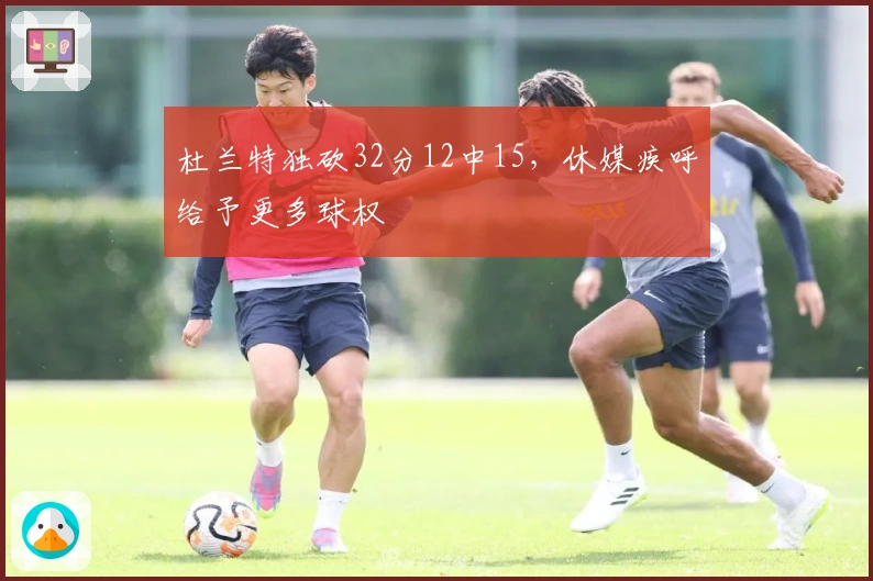 杜兰特独砍32分12中15，休媒疾呼给予更多球权