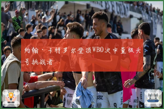 约翰·卡特罗尔登顶WBO次中量级头号挑战者