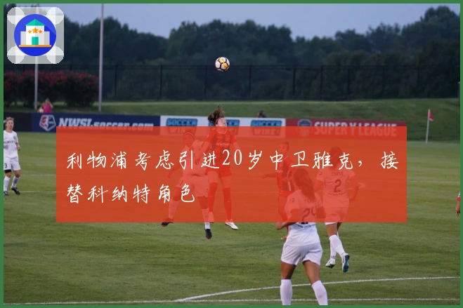 利物浦考虑引进20岁中卫雅克，接替科纳特角色