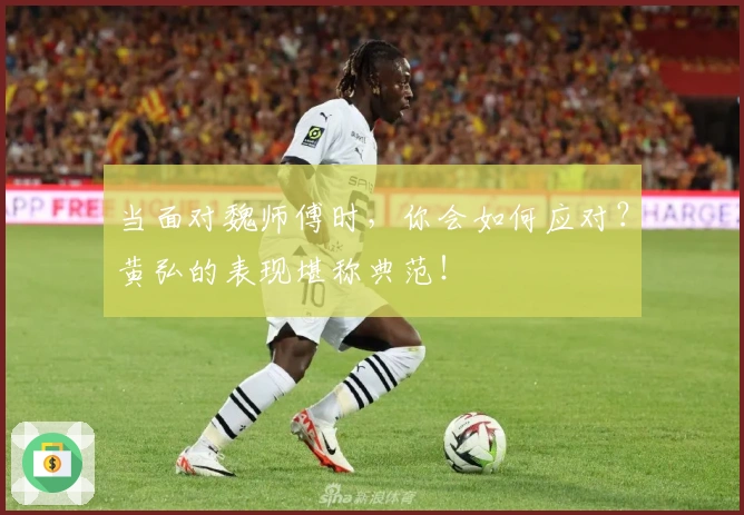 当面对魏师傅时，你会如何应对？黄弘的表现堪称典范！