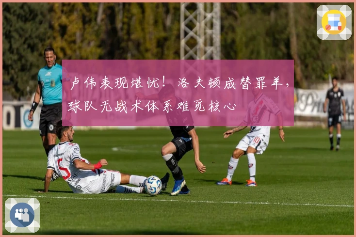 卢伟表现堪忧！洛夫顿成替罪羊，球队无战术体系难觅核心