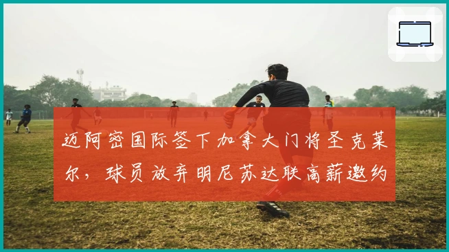 迈阿密国际签下加拿大门将圣克莱尔，球员放弃明尼苏达联高薪邀约