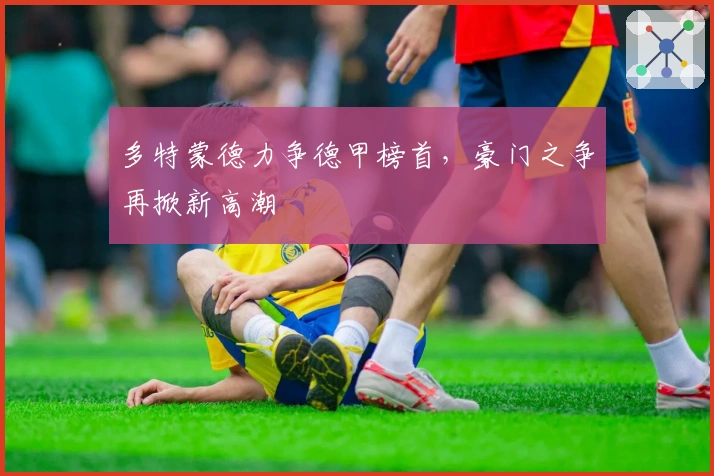 多特蒙德力争德甲榜首，豪门之争再掀新高潮