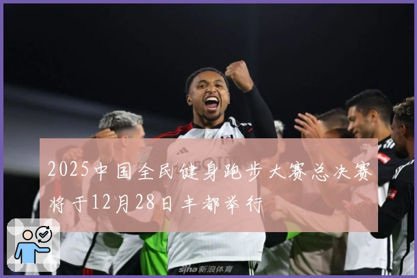 2025中国全民健身跑步大赛总决赛将于12月28日丰都举行